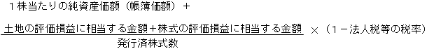 1株当たりの純資産価額（帳簿価額）+発行済株式数分の（土地の評価損益に相当する金額+株式の評価損益に相当する金額）×（１－法人税等の税率）