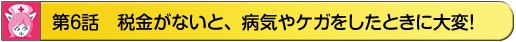第6話　税金がないと、病気やケガをしたときに大変！