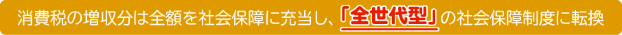 消費税の増収分は全額を社会保障に充当し、「全世代型」の社会保障制度に転換