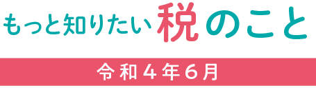 もっと知りたい税のこと 令和４年６月