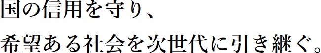 国の信用を守り、希望ある社会を次世代に引き継ぐ。