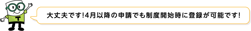 大丈夫です！４月以降の申請でも制度開始時に登録が可能です！