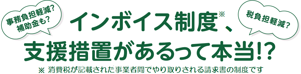 インボイス制度※、支援措置があるって本当！？事務負担軽減？補助金も？税負担軽減？